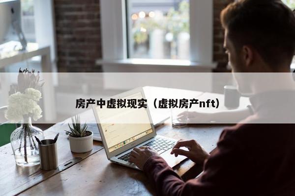 房产中虚拟现实（虚拟房产nft）