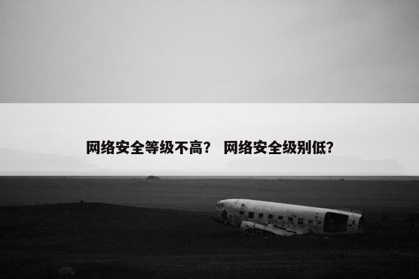 网络安全等级不高？ 网络安全级别低？