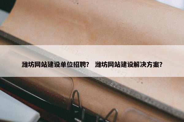 潍坊网站建设单位招聘？ 潍坊网站建设解决方案？