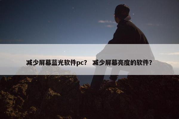 减少屏幕蓝光软件pc？ 减少屏幕亮度的软件？