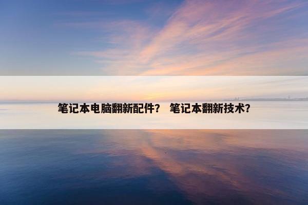 笔记本电脑翻新配件？ 笔记本翻新技术？