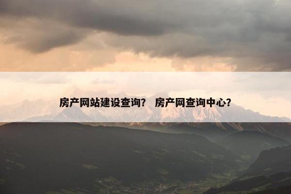 房产网站建设查询？ 房产网查询中心？