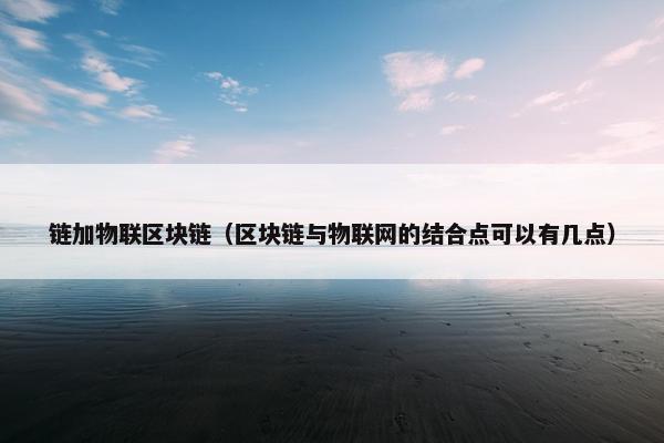 链加物联区块链（区块链与物联网的结合点可以有几点）