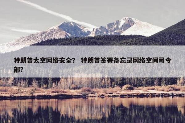 特朗普太空网络安全？ 特朗普签署备忘录网络空间司令部？