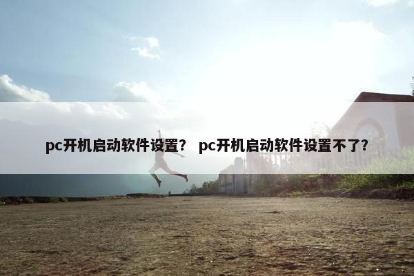 pc开机启动软件设置？ pc开机启动软件设置不了？