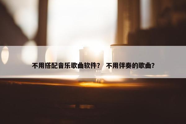 不用搭配音乐歌曲软件？ 不用伴奏的歌曲？
