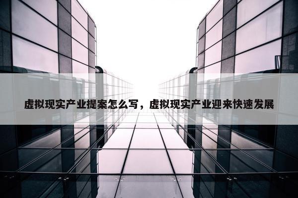 虚拟现实产业提案怎么写，虚拟现实产业迎来快速发展