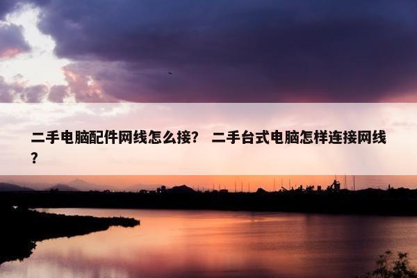 二手电脑配件网线怎么接？ 二手台式电脑怎样连接网线？