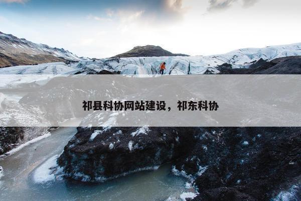 祁县科协网站建设,祁东科协 祁县科协网站建设,祁东科协