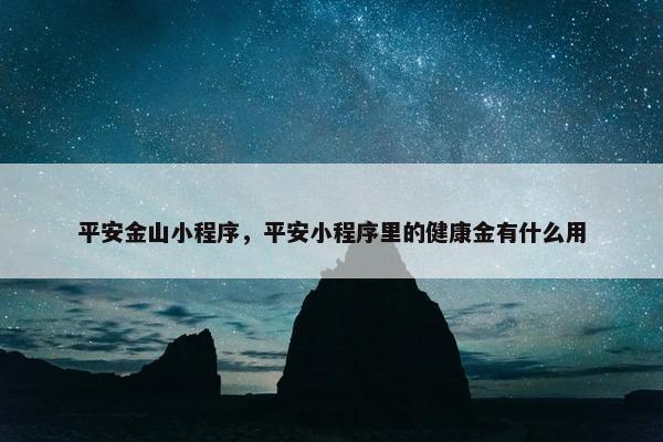 平安金山小程序，平安小程序里的健康金有什么用