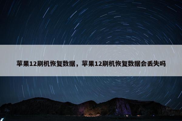 苹果12刷机恢复数据，苹果12刷机恢复数据会丢失吗