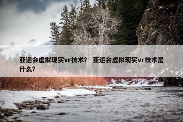 亚运会虚拟现实vr技术？ 亚运会虚拟现实vr技术是什么？