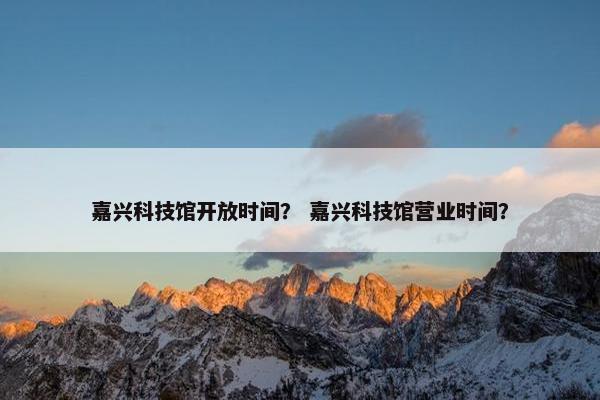 嘉兴科技馆开放时间？ 嘉兴科技馆营业时间？
