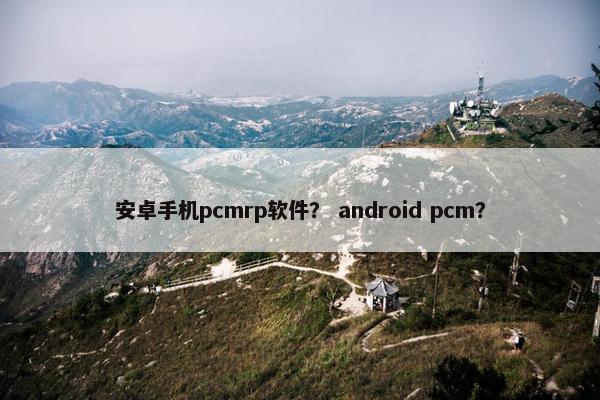 安卓手机pcmrp软件？ android pcm？