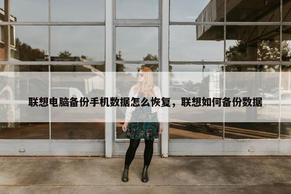 联想电脑备份手机数据怎么恢复，联想如何备份数据