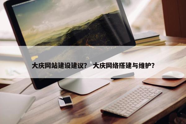 大庆网站建设建议？ 大庆网络搭建与维护？