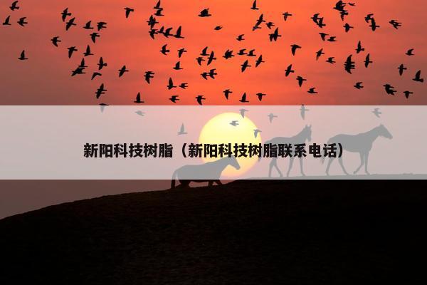 新阳科技树脂（新阳科技树脂联系电话）