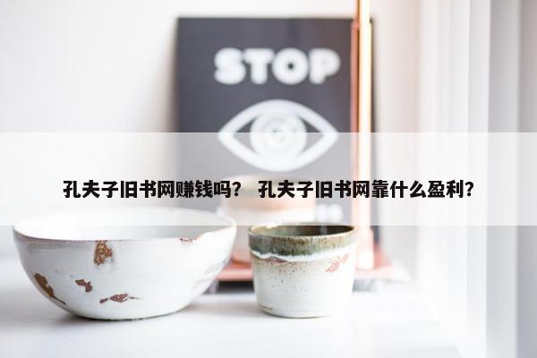 孔夫子旧书网赚钱吗？ 孔夫子旧书网靠什么盈利？
