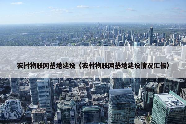 农村物联网基地建设（农村物联网基地建设情况汇报）