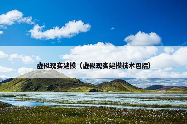 虚拟现实建模（虚拟现实建模技术包括）