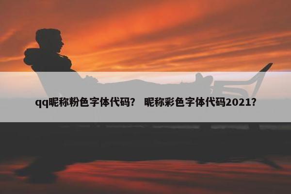 qq昵称粉色字体代码？ 昵称彩色字体代码2021？
