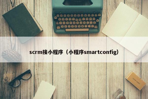 scrm接小程序（小程序smartconfig）