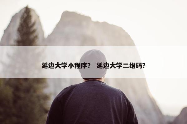延边大学小程序？ 延边大学二维码？
