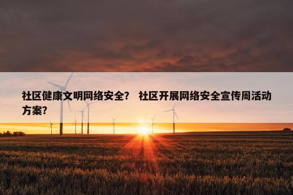 社区健康文明网络安全？ 社区开展网络安全宣传周活动方案？