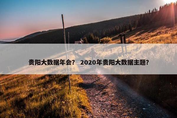 贵阳大数据年会？ 2020年贵阳大数据主题？