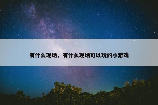 有什么现场，有什么现场可以玩的小游戏