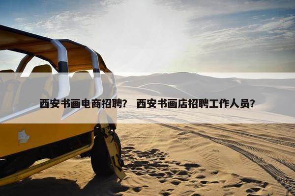 西安书画电商招聘？ 西安书画店招聘工作人员？