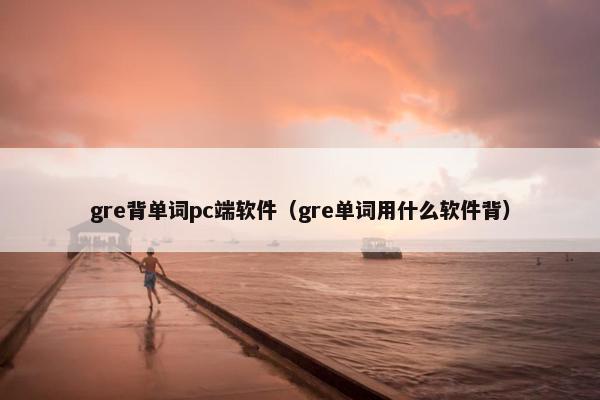 gre背单词pc端软件（gre单词用什么软件背）