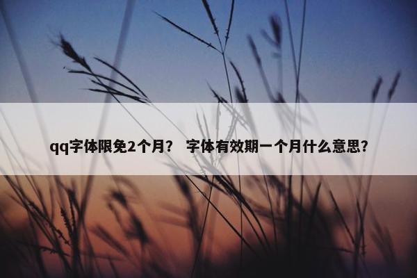 qq字体限免2个月？ 字体有效期一个月什么意思？
