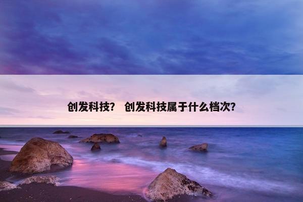 创发科技？ 创发科技属于什么档次？