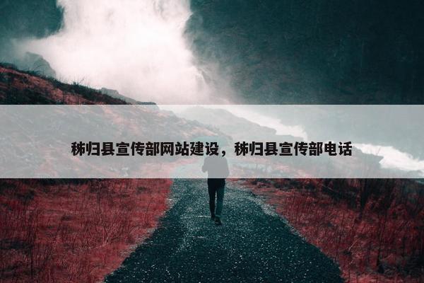 秭归县宣传部网站建设，秭归县宣传部电话