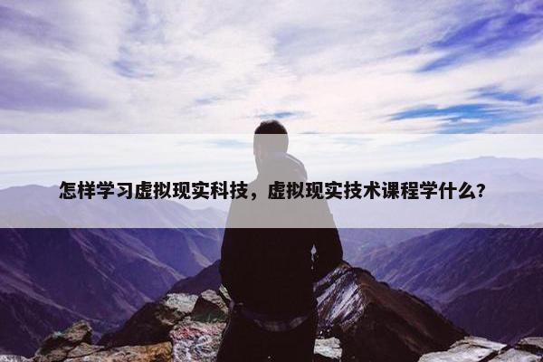 怎样学习虚拟现实科技，虚拟现实技术课程学什么?