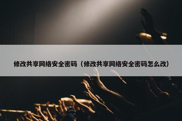 修改共享网络安全密码（修改共享网络安全密码怎么改）