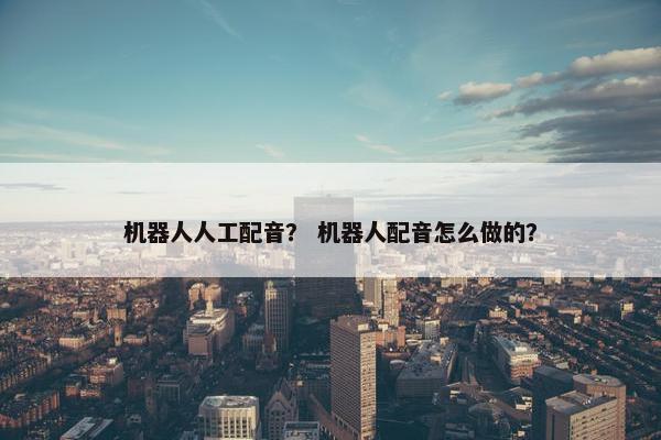 机器人人工配音？ 机器人配音怎么做的？