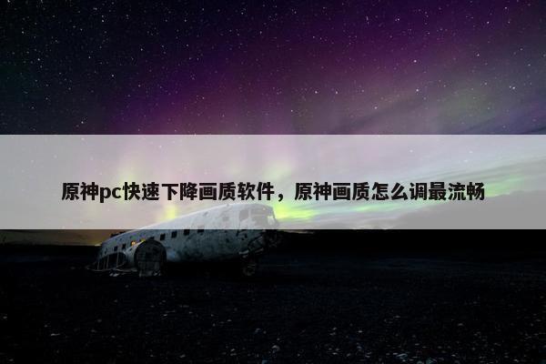 原神pc快速下降画质软件，原神画质怎么调最流畅