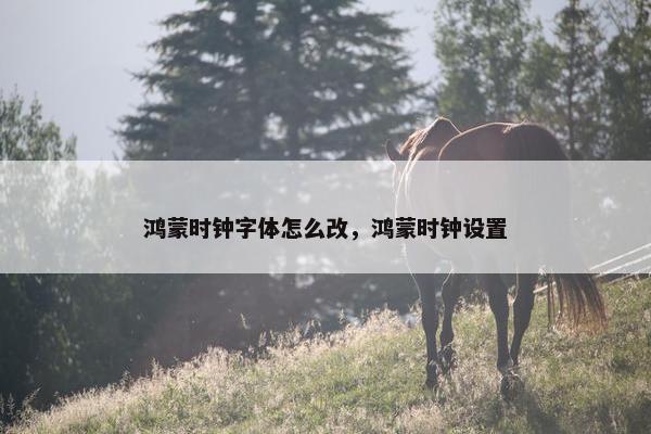 鸿蒙时钟字体怎么改，鸿蒙时钟设置