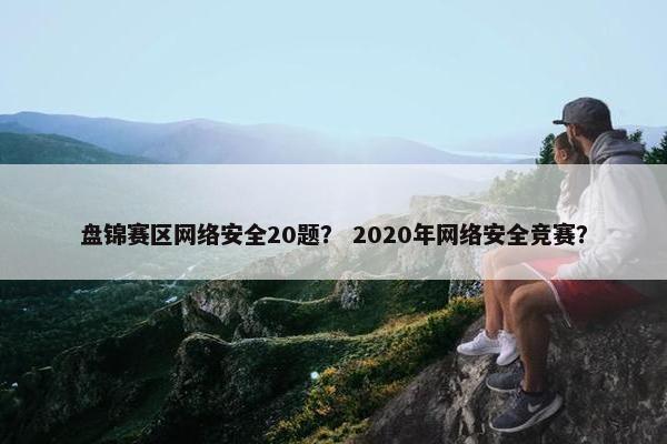 盘锦赛区网络安全20题？ 2020年网络安全竞赛？