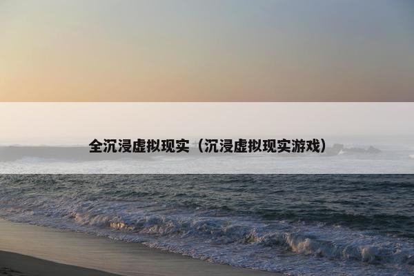 全沉浸虚拟现实（沉浸虚拟现实游戏）