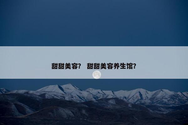 甜甜美容？ 甜甜美容养生馆？