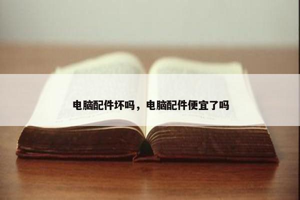 电脑配件坏吗，电脑配件便宜了吗