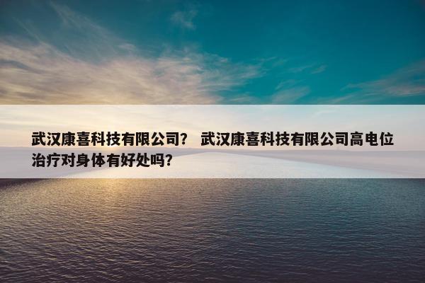 武汉康喜科技有限公司？ 武汉康喜科技有限公司高电位治疗对身体有好处吗？
