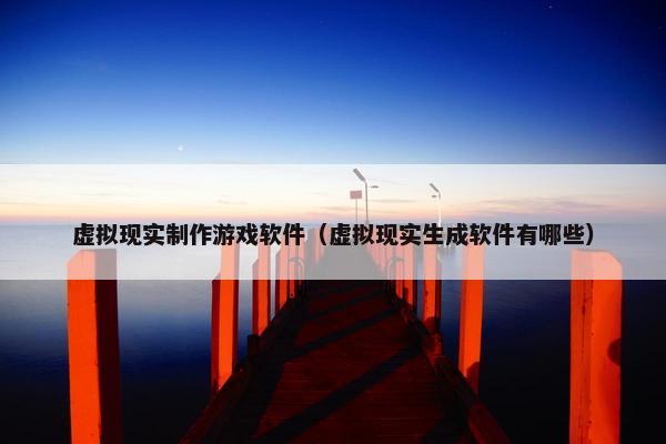 虚拟现实制作游戏软件（虚拟现实生成软件有哪些）