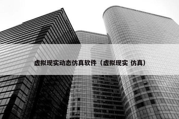 虚拟现实动态仿真软件（虚拟现实 仿真）