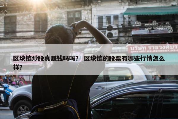 区块链炒股真赚钱吗吗？ 区块链的股票有哪些行情怎么样？