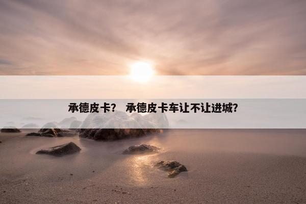 承德皮卡？ 承德皮卡车让不让进城？