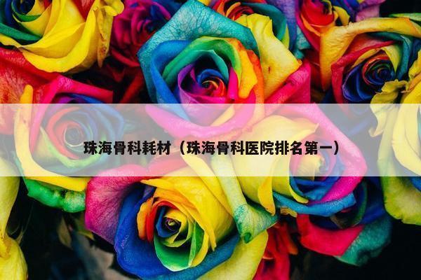 珠海骨科耗材（珠海骨科医院排名第一）